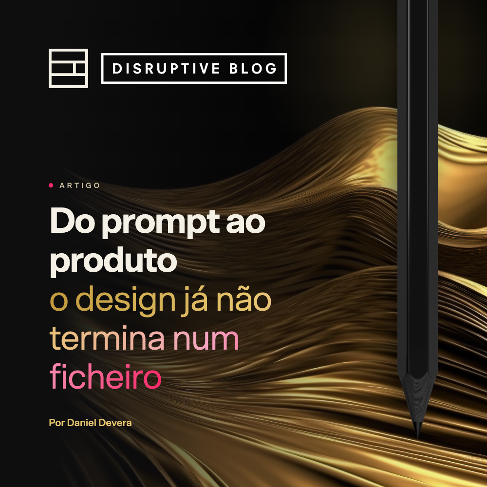 Do prompt ao produto: o design já não termina num ficheiro